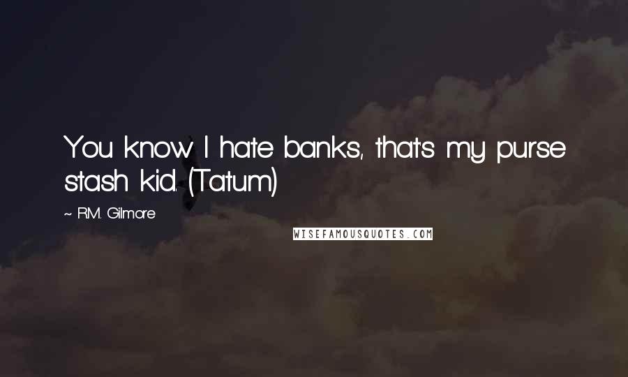 R.M. Gilmore quotes: You know I hate banks, that's my purse stash kid. (Tatum)