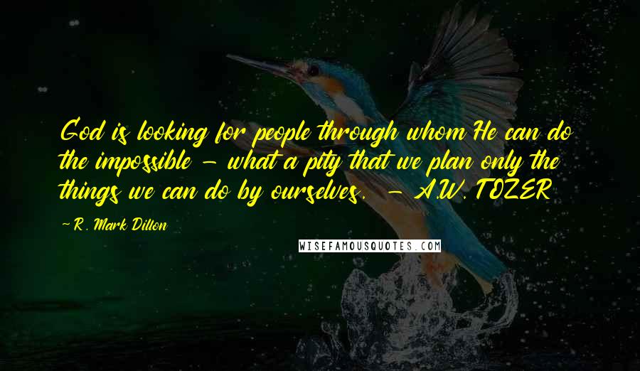 R. Mark Dillon quotes: God is looking for people through whom He can do the impossible - what a pity that we plan only the things we can do by ourselves. - A.W. TOZER