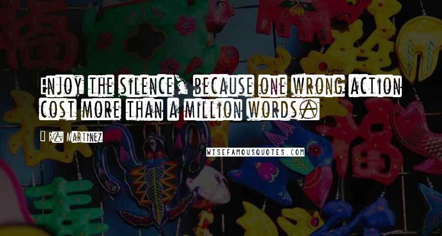 R. Martinez quotes: Enjoy the silence, because one wrong action cost more than a million words.