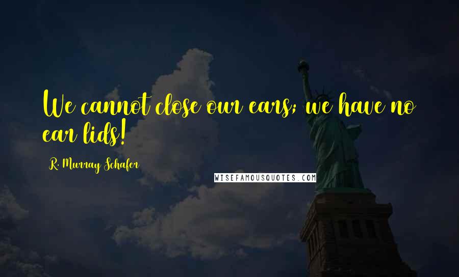 R. Murray Schafer quotes: We cannot close our ears; we have no ear lids! R. Murray Schafer quotes: We cannot close our ears; we have no ear lids!
