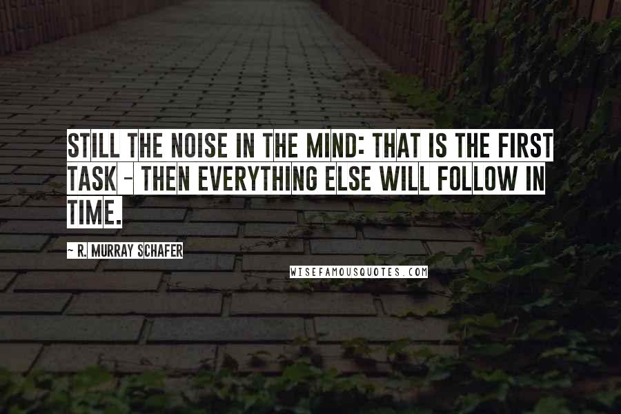 R. Murray Schafer quotes: Still the noise in the mind: that is the first task - then everything else will follow in time. R. Murray Schafer quotes: Still the noise in the mind: that is the first task - then everything else will follow in time.
