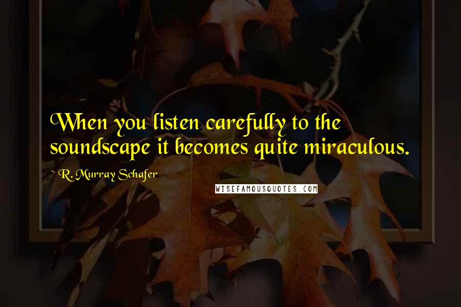 R. Murray Schafer quotes: When you listen carefully to the soundscape it becomes quite miraculous.