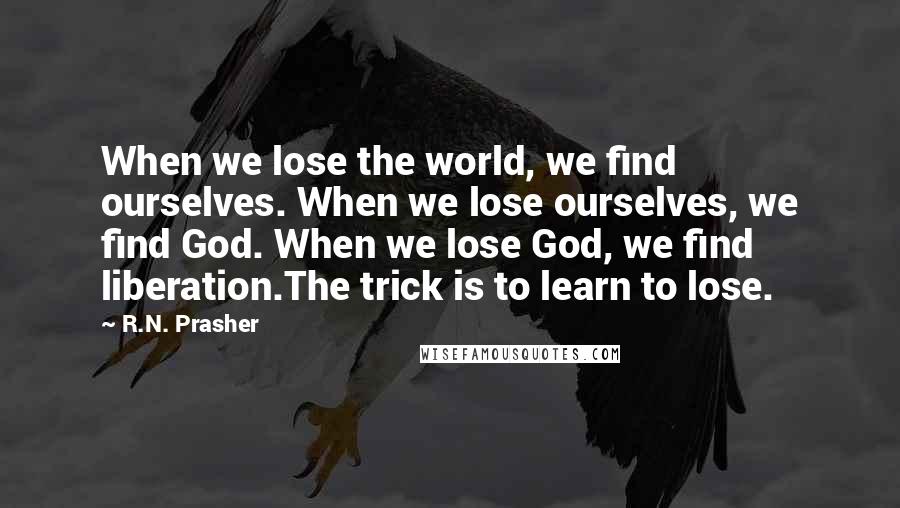 R.N. Prasher quotes: When we lose the world, we find ourselves. When we lose ourselves, we find God. When we lose God, we find liberation.The trick is to learn to lose.