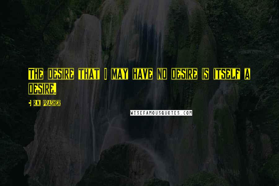 R.N. Prasher quotes: The desire that I may have no desire is itself a desire.