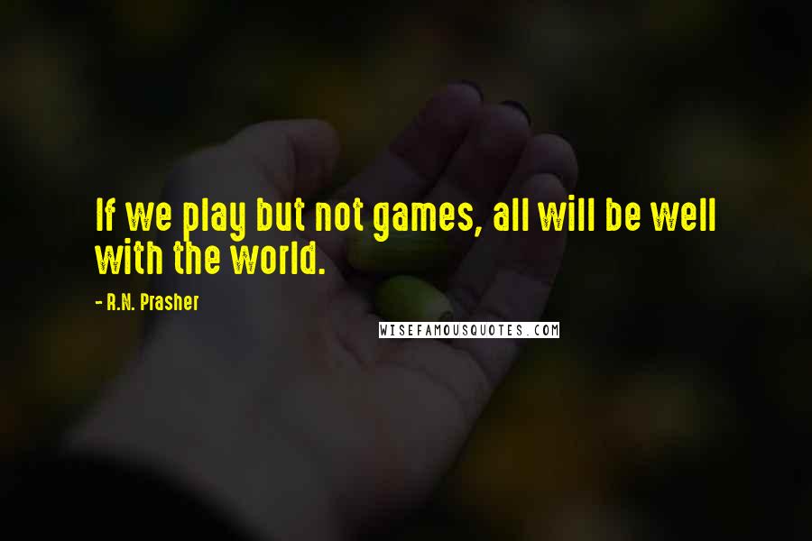 R.N. Prasher quotes: If we play but not games, all will be well with the world.
