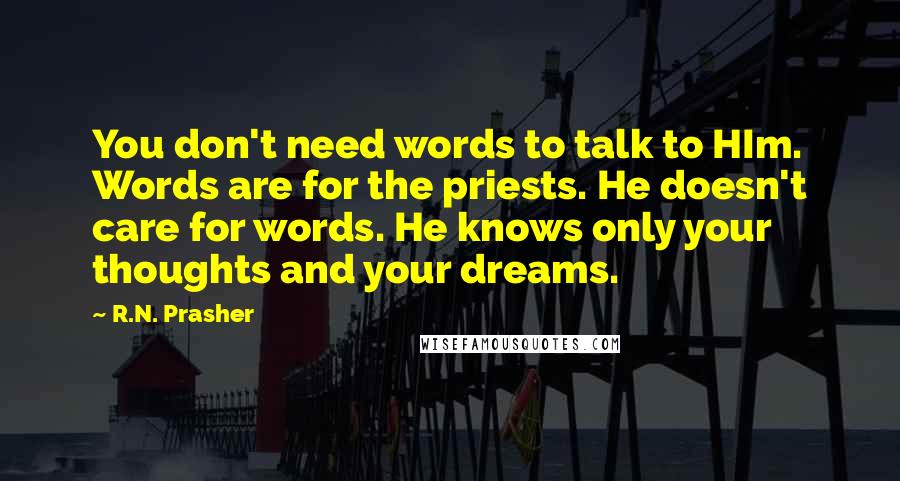 R.N. Prasher quotes: You don't need words to talk to HIm. Words are for the priests. He doesn't care for words. He knows only your thoughts and your dreams.