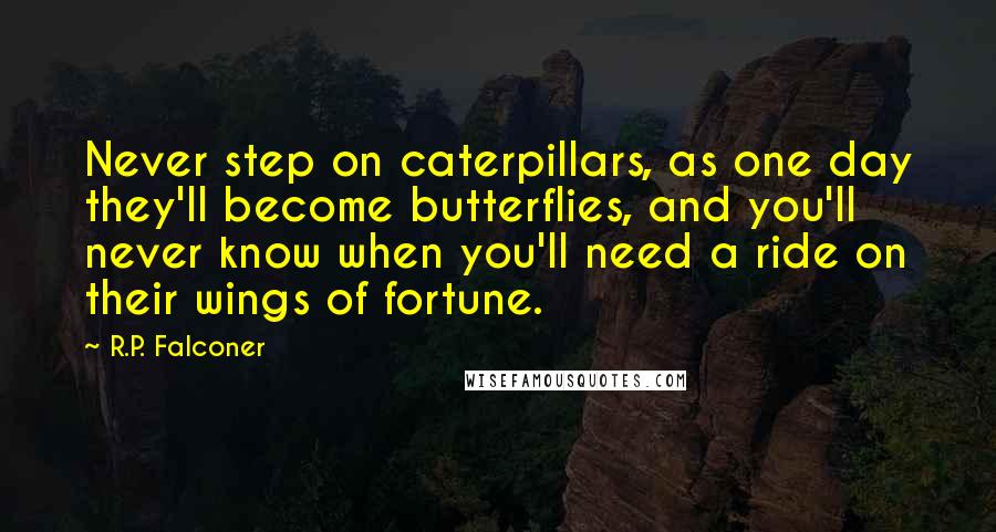 R.P. Falconer quotes: Never step on caterpillars, as one day they'll become butterflies, and you'll never know when you'll need a ride on their wings of fortune.