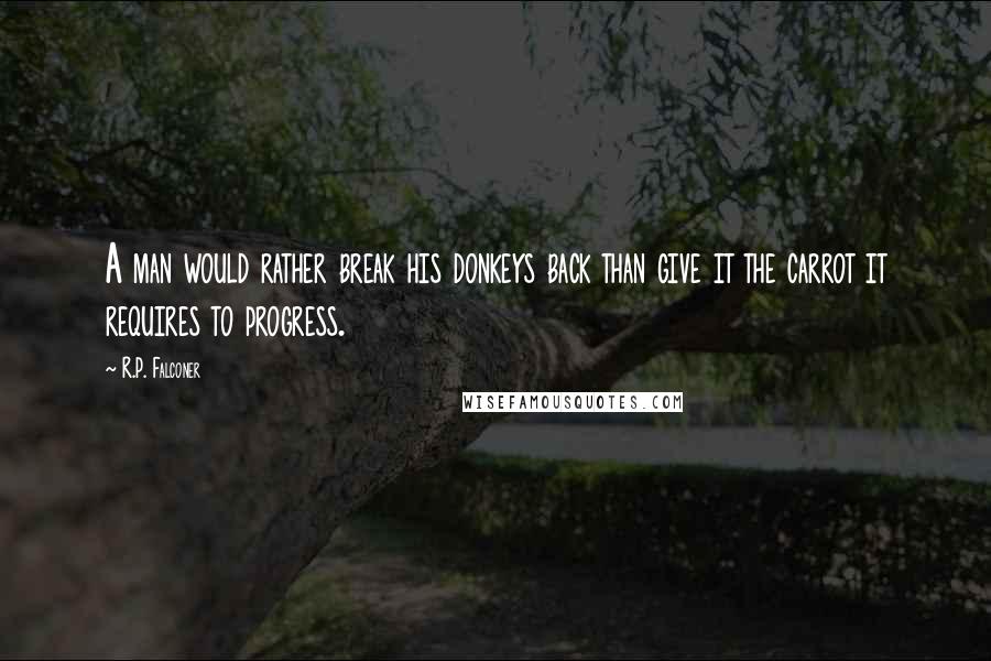 R.P. Falconer quotes: A man would rather break his donkeys back than give it the carrot it requires to progress.