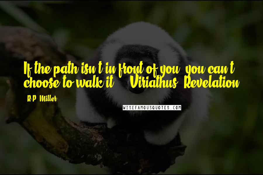 R.P. Miller quotes: If the path isn't in front of you, you can't choose to walk it." - Viriathus, Revelation