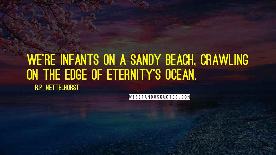R.P. Nettelhorst quotes: We're infants on a sandy beach, crawling on the edge of eternity's ocean.