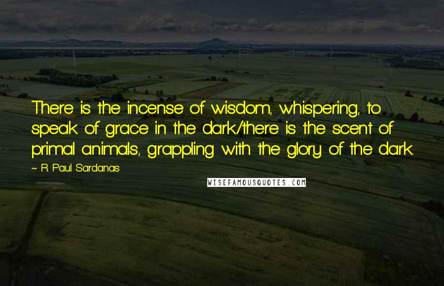 R. Paul Sardanas quotes: There is the incense of wisdom, whispering, to speak of grace in the dark/there is the scent of primal animals, grappling with the glory of the dark.