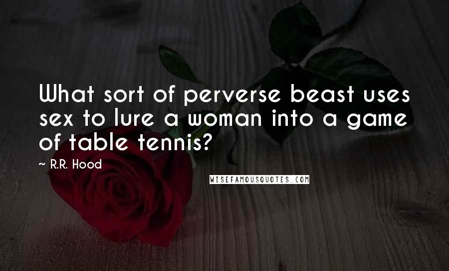 R.R. Hood quotes: What sort of perverse beast uses sex to lure a woman into a game of table tennis?