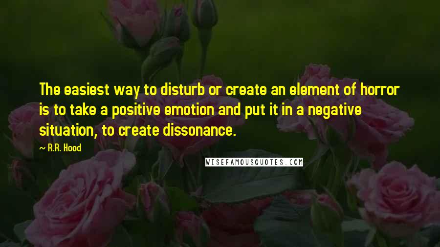 R.R. Hood quotes: The easiest way to disturb or create an element of horror is to take a positive emotion and put it in a negative situation, to create dissonance.