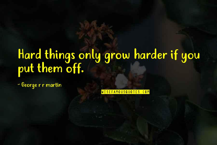 R R Martin Quotes By George R R Martin: Hard things only grow harder if you put