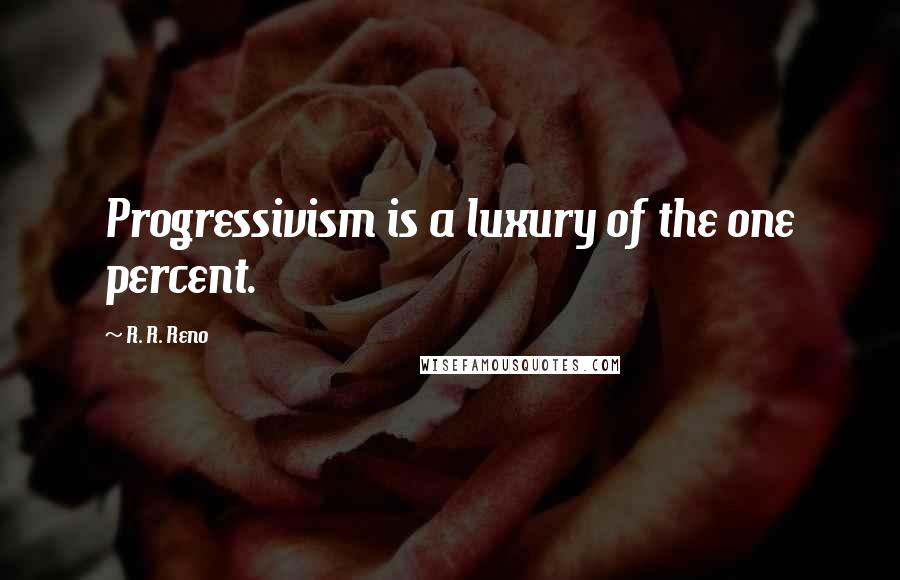 R. R. Reno quotes: Progressivism is a luxury of the one percent.