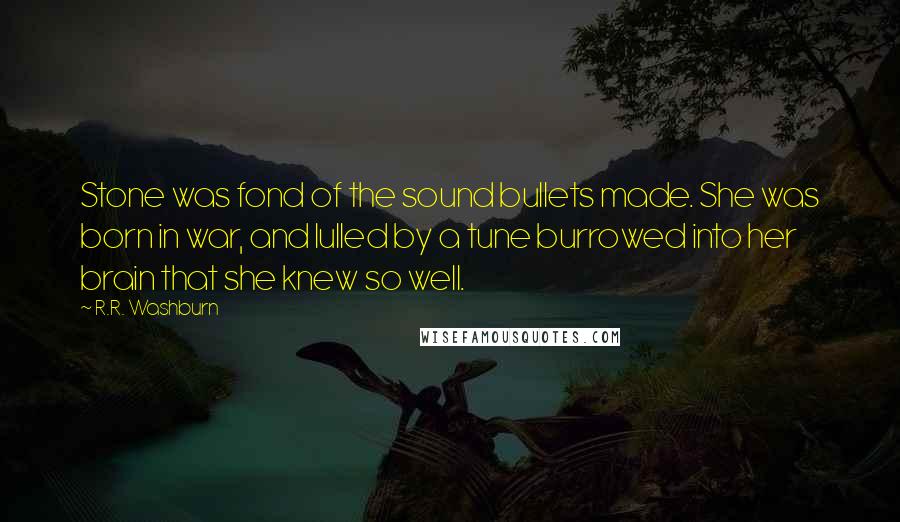 R.R. Washburn quotes: Stone was fond of the sound bullets made. She was born in war, and lulled by a tune burrowed into her brain that she knew so well. R.R. Washburn quotes: Stone was fond of the sound bullets made. She was born in war, and lulled by a tune burrowed into her brain that she knew so well.