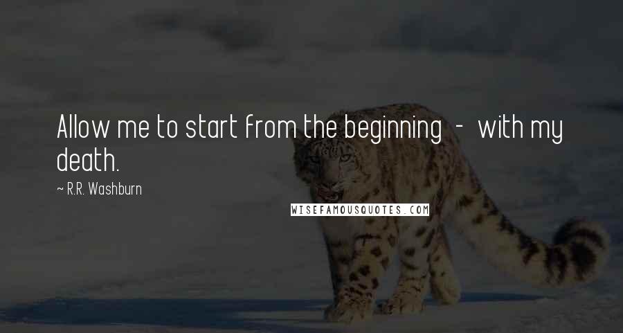 R.R. Washburn quotes: Allow me to start from the beginning - with my death.