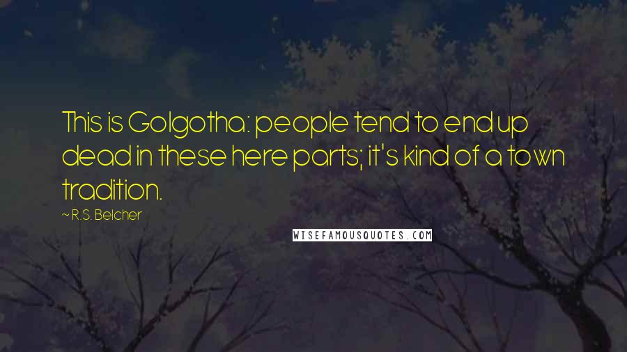 R.S. Belcher quotes: This is Golgotha: people tend to end up dead in these here parts; it's kind of a town tradition. R.S. Belcher quotes: This is Golgotha: people tend to end up dead in these here parts; it's kind of a town tradition.