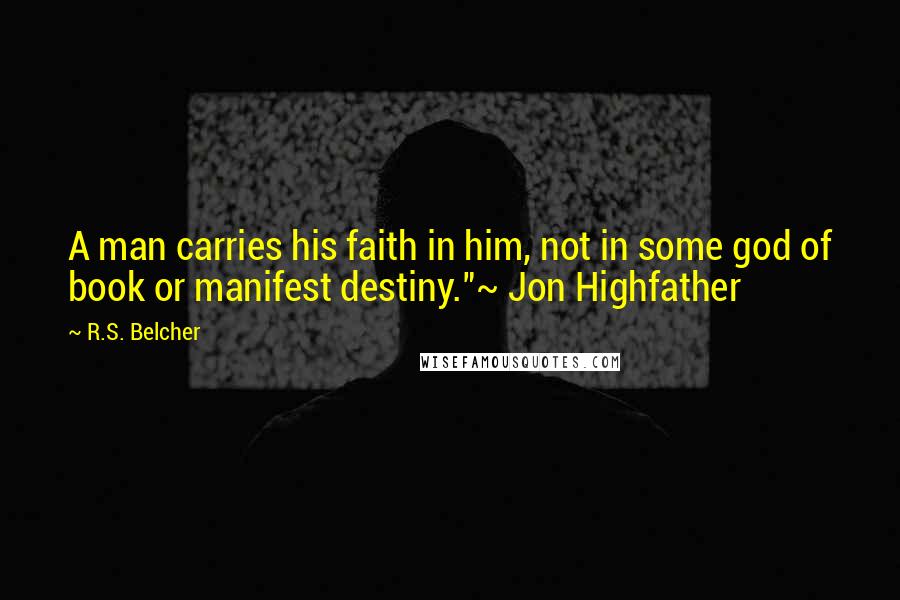 R.S. Belcher quotes: A man carries his faith in him, not in some god of book or manifest destiny."~ Jon Highfather