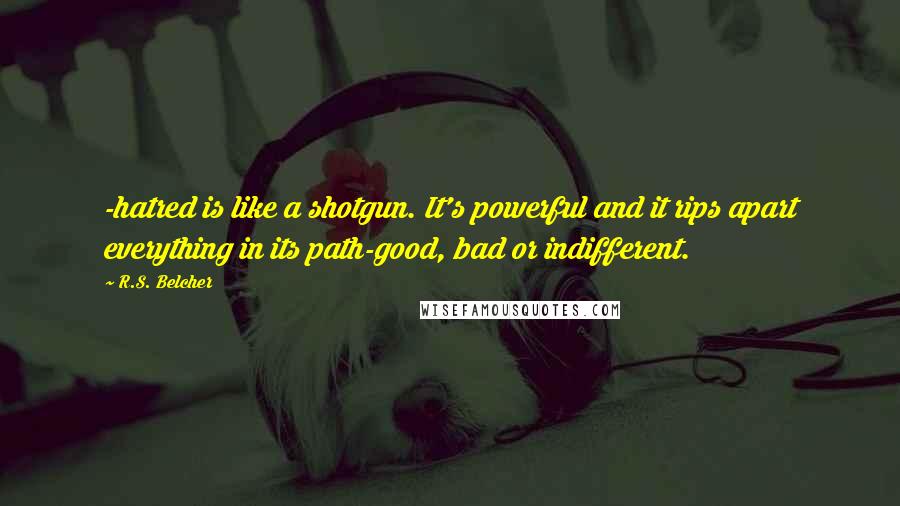 R.S. Belcher quotes: -hatred is like a shotgun. It's powerful and it rips apart everything in its path-good, bad or indifferent.