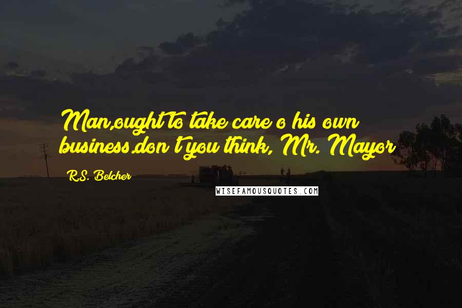 R.S. Belcher quotes: Man,ought to take care o his own business.don't you think, Mr. Mayor? R.S. Belcher quotes: Man,ought to take care o his own business.don't you think, Mr. Mayor?