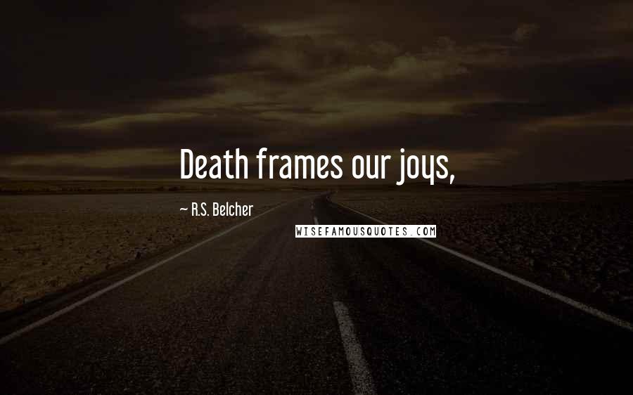 R.S. Belcher quotes: Death frames our joys, R.S. Belcher quotes: Death frames our joys,