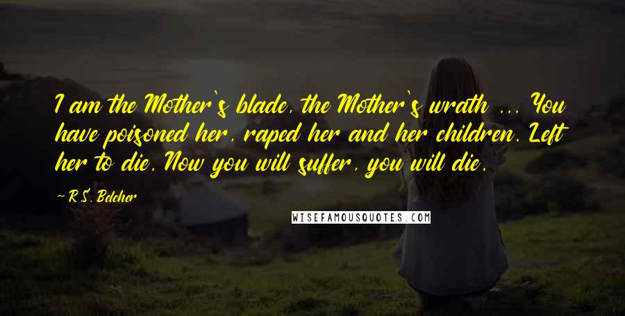 R.S. Belcher quotes: I am the Mother's blade, the Mother's wrath ... You have poisoned her, raped her and her children. Left her to die. Now you will suffer, you will die.