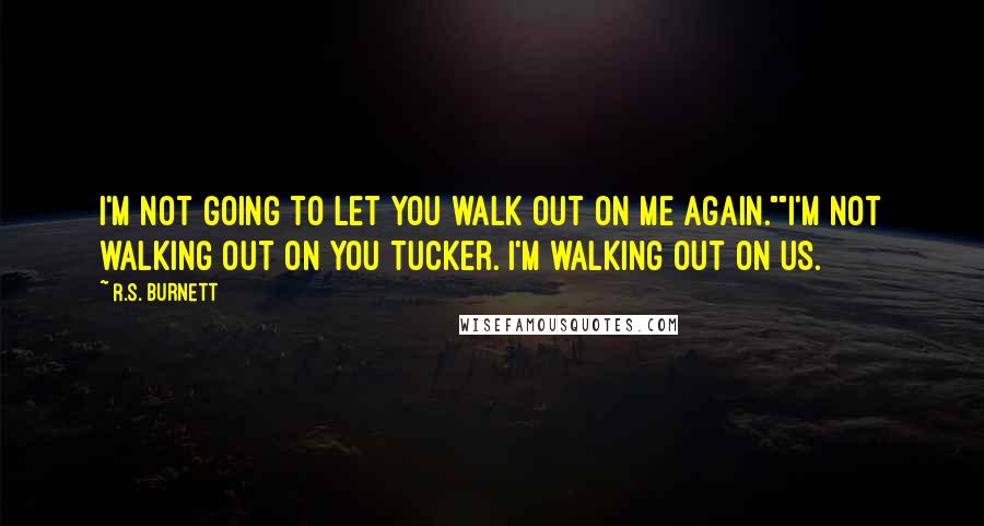 R.S. Burnett quotes: I'm not going to let you walk out on me again.""I'm not walking out on you Tucker. I'm walking out on us. R.S. Burnett quotes: I'm not going to let you walk out on me again.""I'm not walking out on you Tucker. I'm walking out on us.