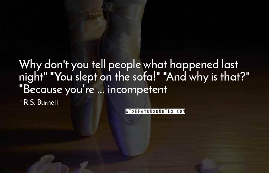 R.S. Burnett quotes: Why don't you tell people what happened last night" "You slept on the sofa!" "And why is that?" "Because you're ... incompetent R.S. Burnett quotes: Why don't you tell people what happened last night" "You slept on the sofa!" "And why is that?" "Because you're ... incompetent