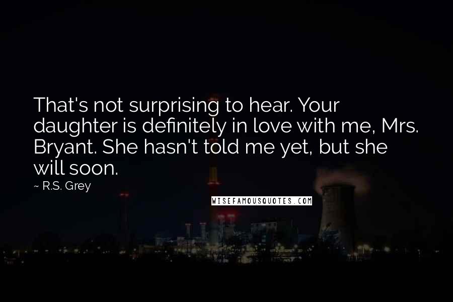 R.S. Grey quotes: That's not surprising to hear. Your daughter is definitely in love with me, Mrs. Bryant. She hasn't told me yet, but she will soon.