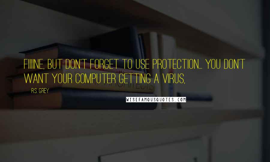 R.S. Grey quotes: Fiiiine, but don't forget to use protection... you don't want your computer getting a virus,