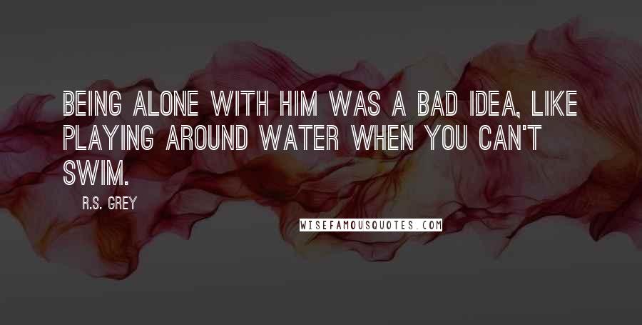 R.S. Grey quotes: Being alone with him was a bad idea, like playing around water when you can't swim.