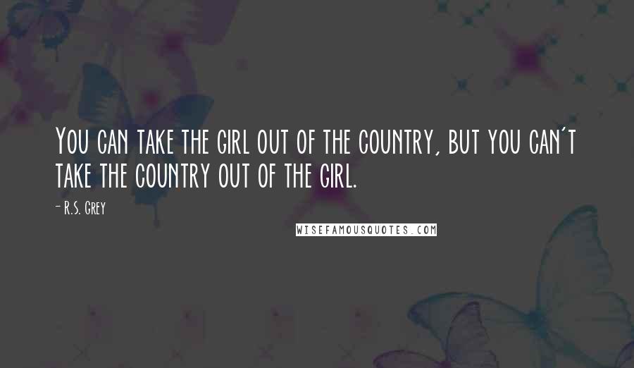 R.S. Grey quotes: You can take the girl out of the country, but you can't take the country out of the girl.