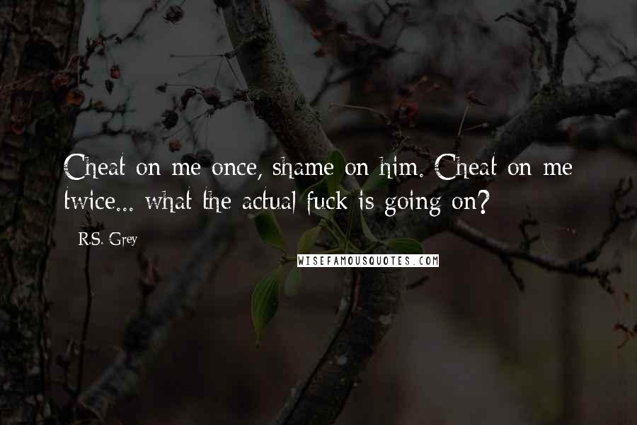 R.S. Grey quotes: Cheat on me once, shame on him. Cheat on me twice... what the actual fuck is going on?