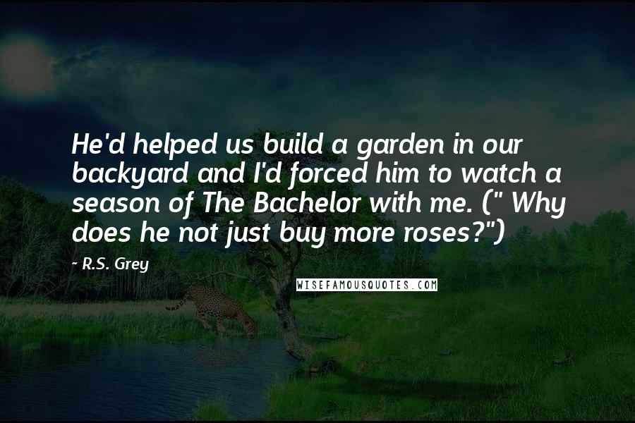 R.S. Grey quotes: He'd helped us build a garden in our backyard and I'd forced him to watch a season of The Bachelor with me. (" Why does he not just buy more