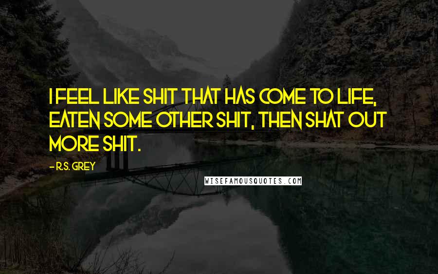 R.S. Grey quotes: I feel like shit that has come to life, eaten some other shit, then shat out more shit.
