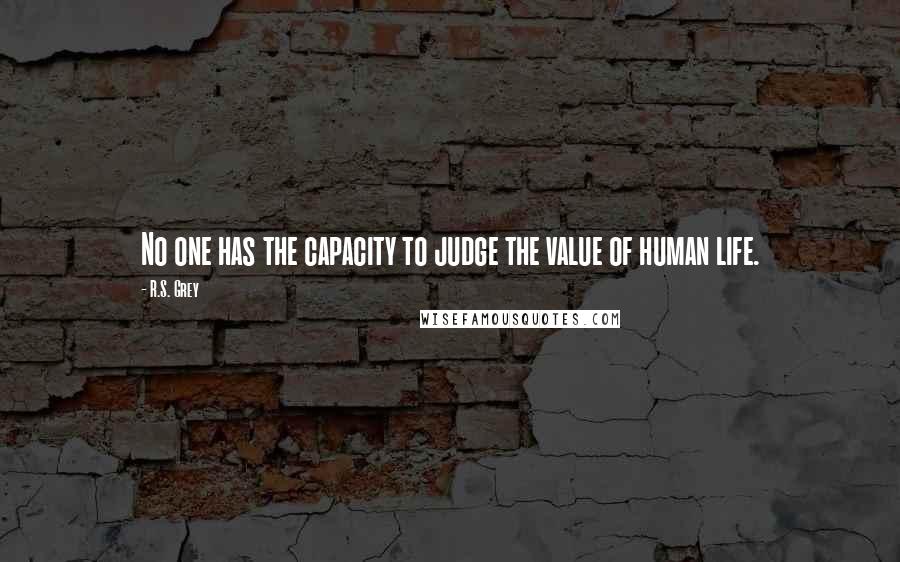 R.S. Grey quotes: No one has the capacity to judge the value of human life.