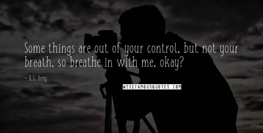 R.S. Grey quotes: Some things are out of your control, but not your breath, so breathe in with me, okay?