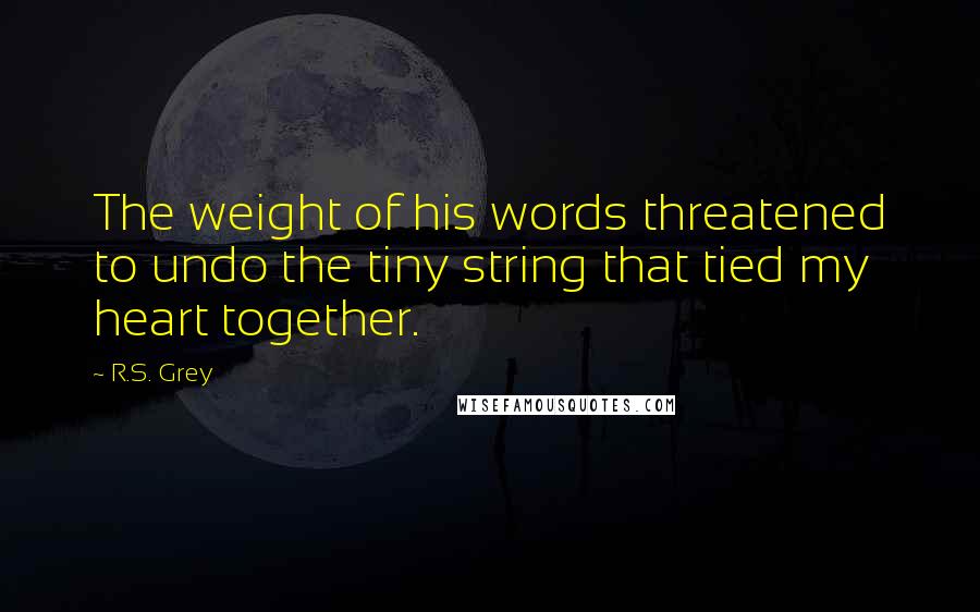 R.S. Grey quotes: The weight of his words threatened to undo the tiny string that tied my heart together.