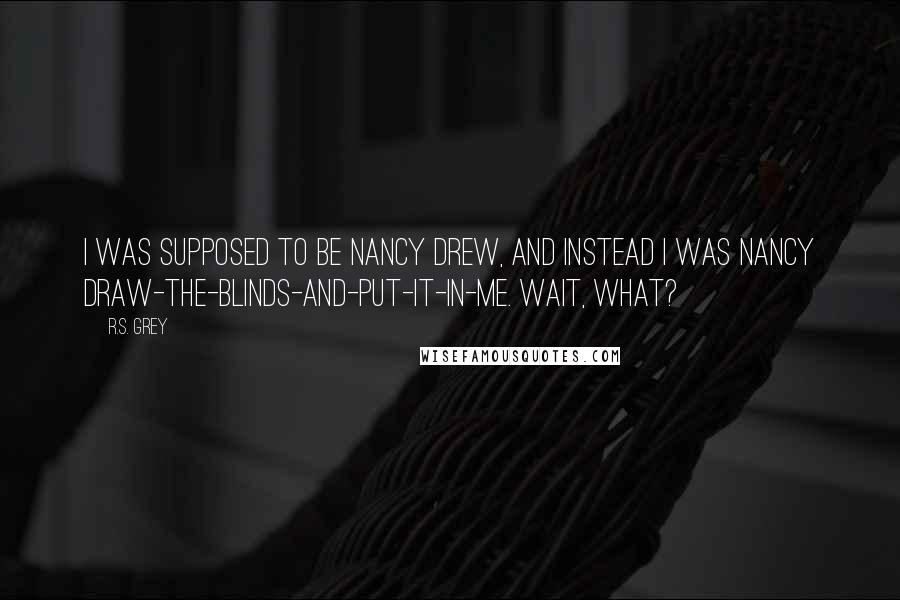 R.S. Grey quotes: I was supposed to be Nancy Drew, and instead I was Nancy Draw-the-blinds-and-put-it-in-me. Wait, what?