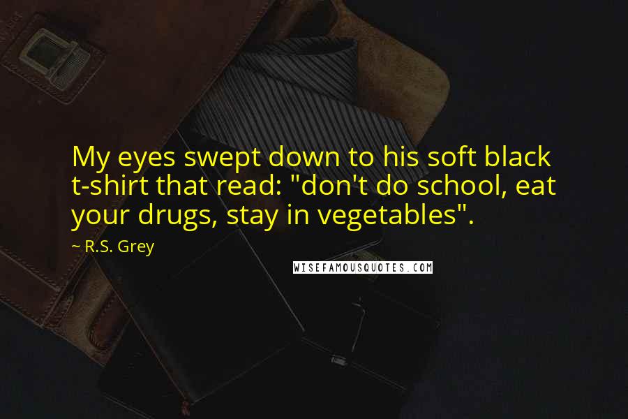 R.S. Grey quotes: My eyes swept down to his soft black t-shirt that read: "don't do school, eat your drugs, stay in vegetables".