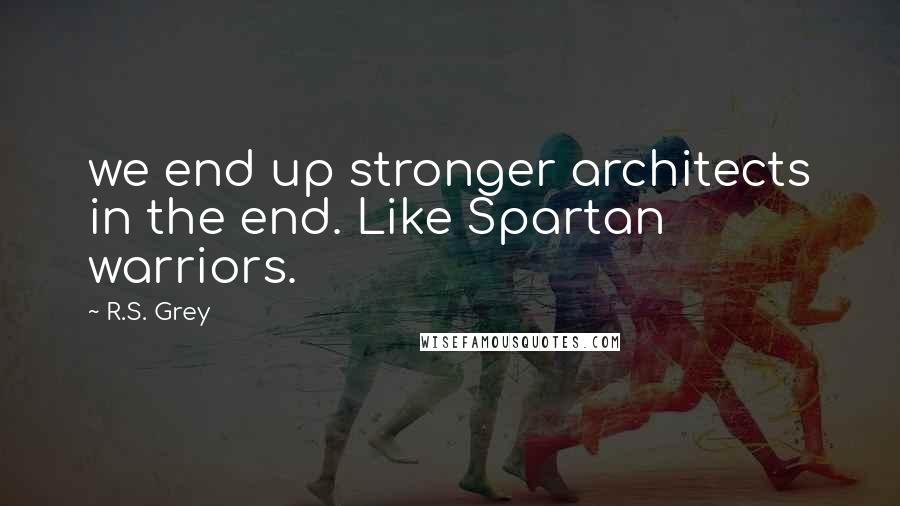 R.S. Grey quotes: we end up stronger architects in the end. Like Spartan warriors.