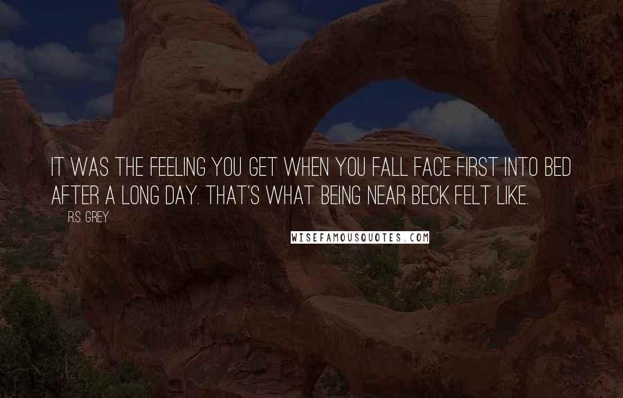 R.S. Grey quotes: It was the feeling you get when you fall face first into bed after a long day. That's what being near Beck felt like.