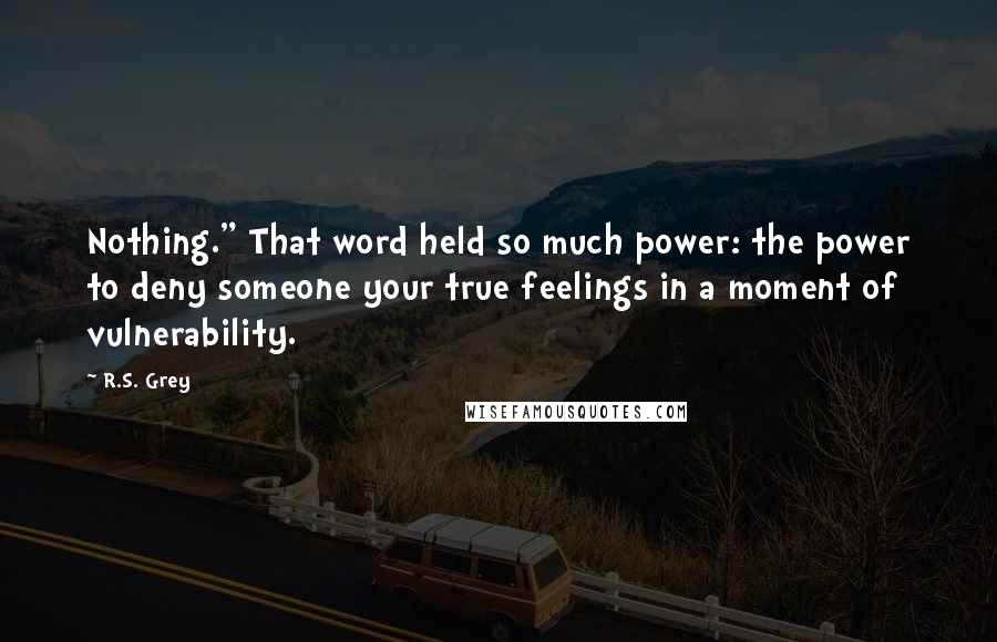 R.S. Grey quotes: Nothing." That word held so much power: the power to deny someone your true feelings in a moment of vulnerability.
