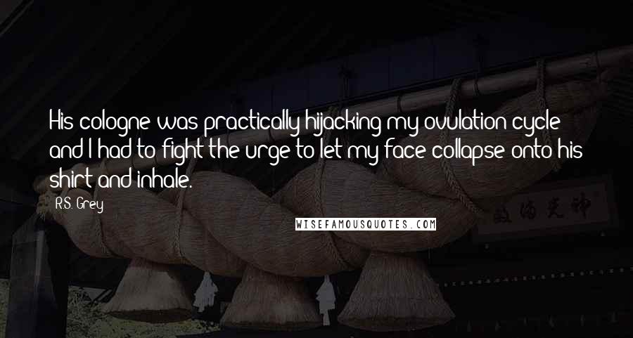 R.S. Grey quotes: His cologne was practically hijacking my ovulation cycle and I had to fight the urge to let my face collapse onto his shirt and inhale.