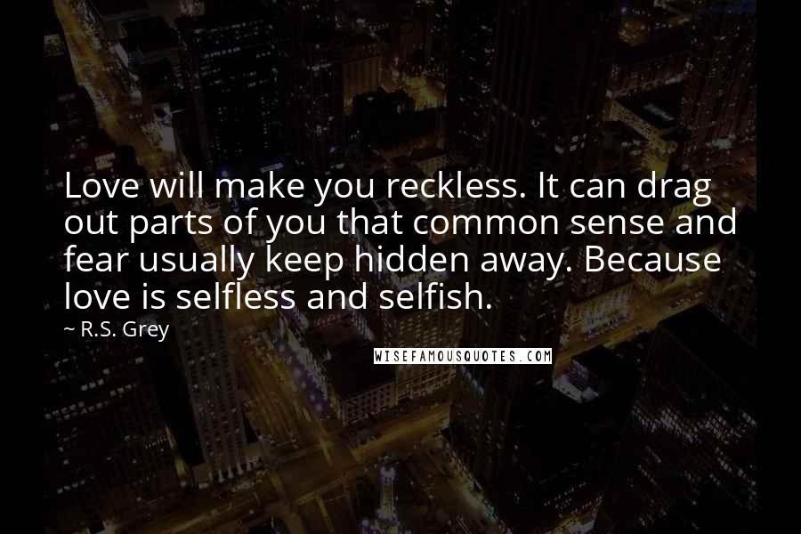 R.S. Grey quotes: Love will make you reckless. It can drag out parts of you that common sense and fear usually keep hidden away. Because love is selfless and selfish.