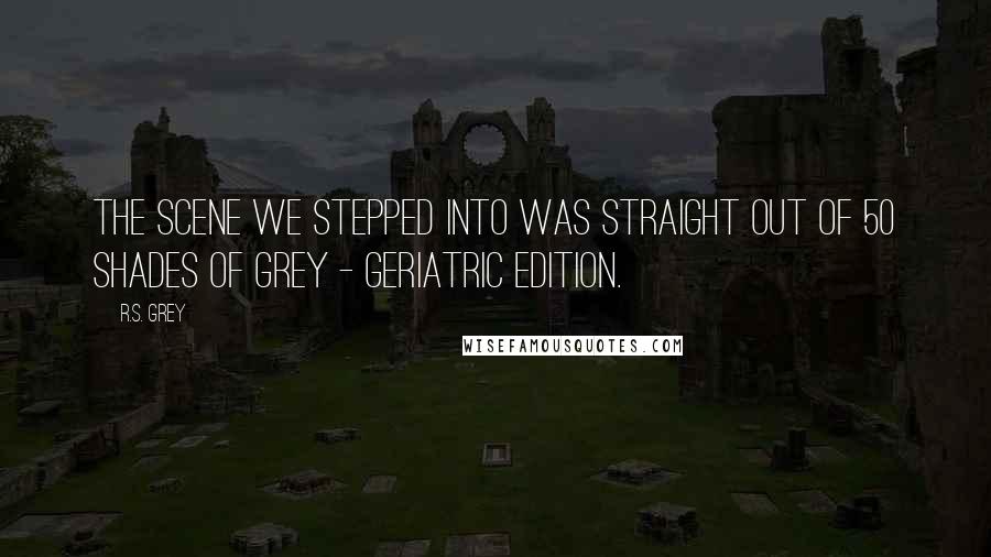 R.S. Grey quotes: The scene we stepped into was straight out of 50 Shades of Grey - Geriatric Edition.