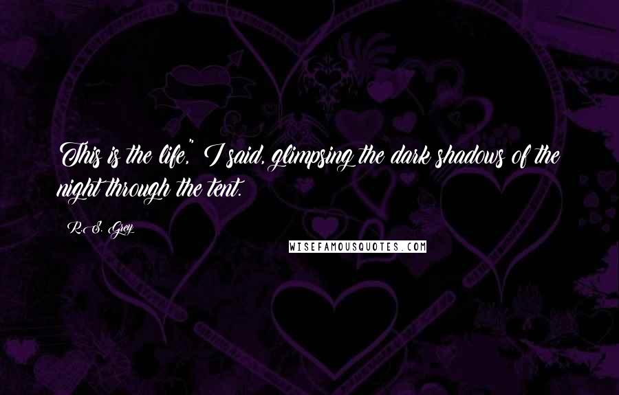 R.S. Grey quotes: This is the life," I said, glimpsing the dark shadows of the night through the tent.