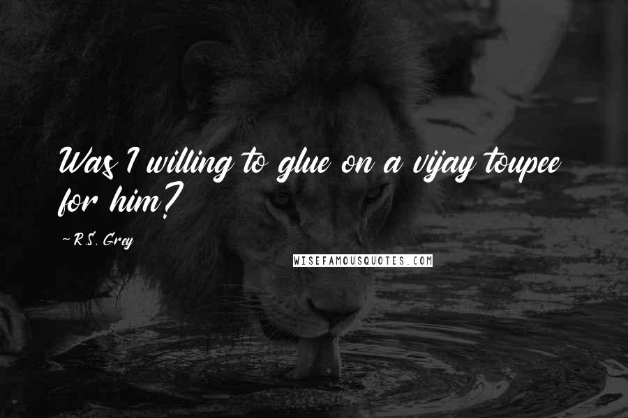 R.S. Grey quotes: Was I willing to glue on a vijay toupee for him?