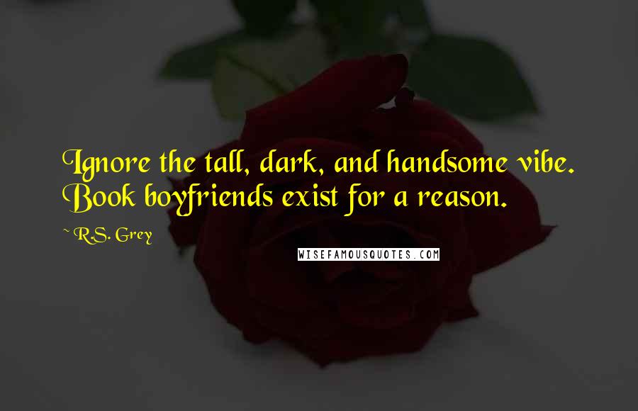 R.S. Grey quotes: Ignore the tall, dark, and handsome vibe. Book boyfriends exist for a reason.